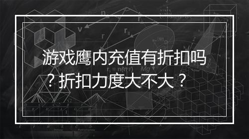游戏鹰内充值有折扣吗？折扣力度大不大？