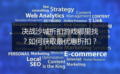 决战沙城折扣游戏哪里找?如何获取最优惠折扣?
