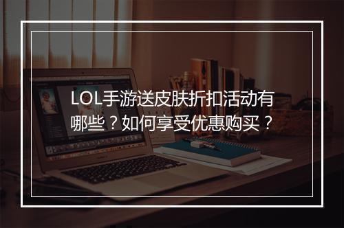 LOL手游送皮肤折扣活动有哪些？如何享受优惠购买？