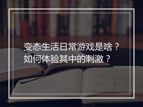 变态生活日常游戏是啥？如何体验其中的刺激？