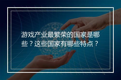 游戏产业最繁荣的国家是哪些?这些国家有哪些特点?