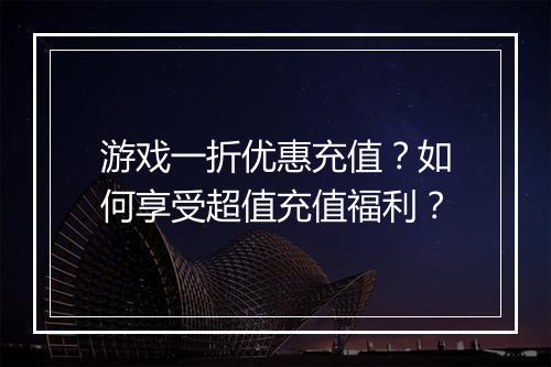 游戏一折优惠充值？如何享受超值充值福利？