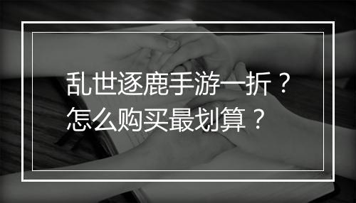 乱世逐鹿手游一折？怎么购买最划算？