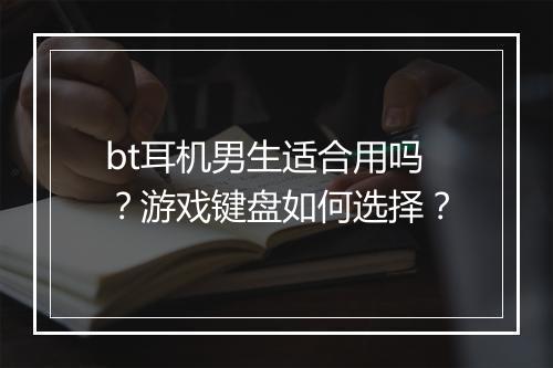 bt耳机男生适合用吗?游戏键盘如何选择?