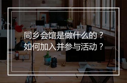 同乡会馆是做什么的？如何加入并参与活动？