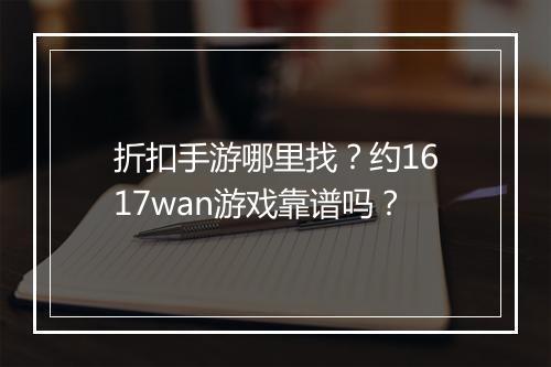 折扣手游哪里找？约1617wan游戏靠谱吗？