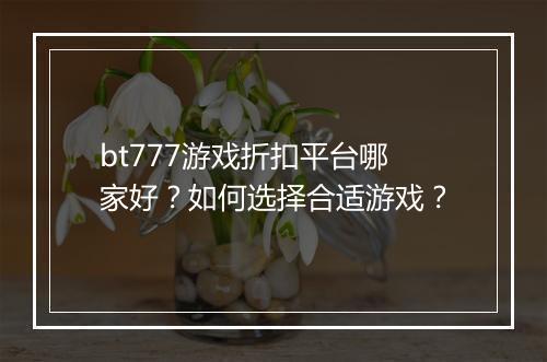 bt777游戏折扣平台哪家好？如何选择合适游戏？