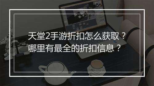 天堂2手游折扣怎么获取?哪里有最全的折扣信息?