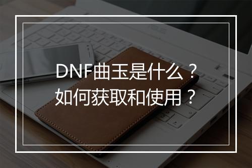 DNF曲玉是什么？如何获取和使用？