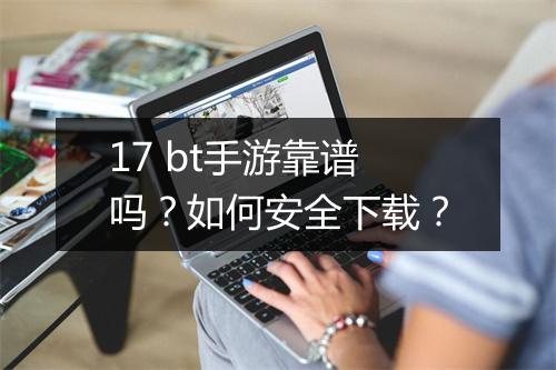 17 bt手游靠谱吗?如何安全下载?