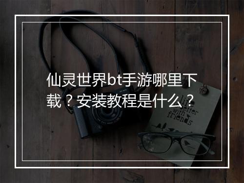 仙灵世界bt手游哪里下载?安装教程是什么?