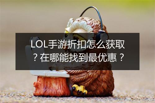 LOL手游折扣怎么获取？在哪能找到最优惠？