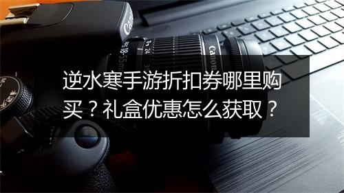 逆水寒手游折扣券哪里购买?礼盒优惠怎么获取?