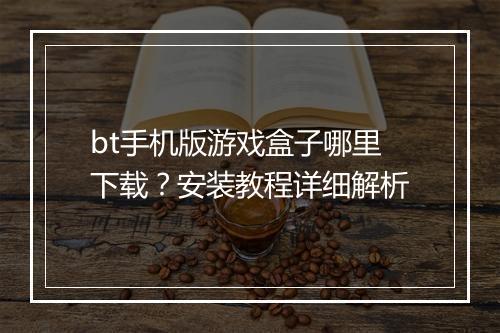 bt手机版游戏盒子哪里下载？安装教程详细解析