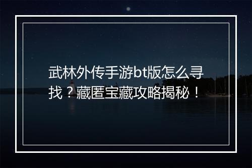 武林外传手游bt版怎么寻找？藏匿宝藏攻略揭秘！