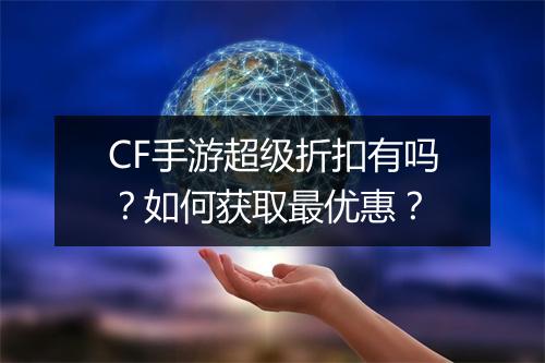 CF手游超级折扣有吗?如何获取最优惠?