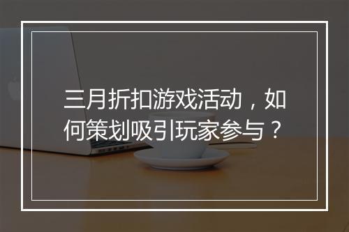 三月折扣游戏活动，如何策划吸引玩家参与？