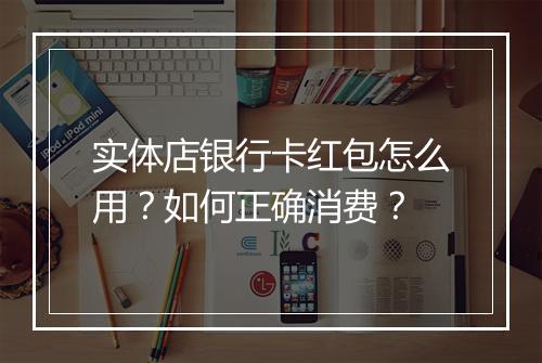 实体店银行卡红包怎么用？如何正确消费？