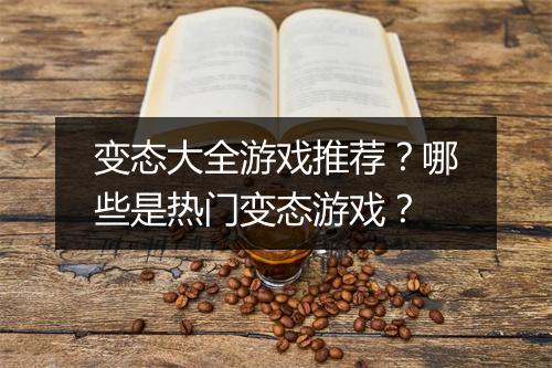 变态大全游戏推荐?哪些是热门变态游戏?