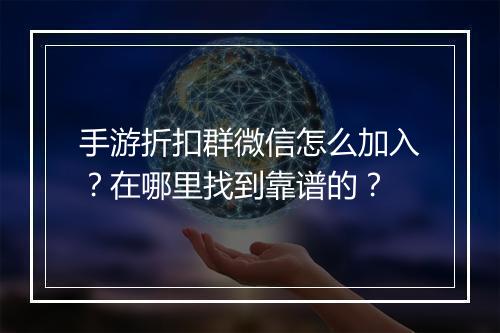 手游折扣群微信怎么加入?在哪里找到靠谱的?