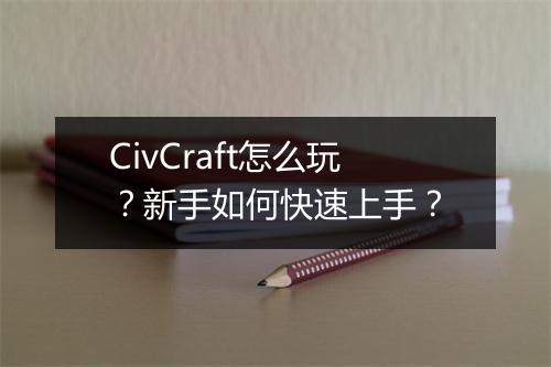 CivCraft怎么玩?新手如何快速上手?
