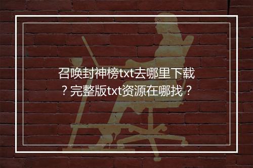 召唤封神榜txt去哪里下载?完整版txt资源在哪找?