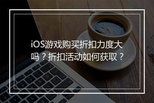iOS游戏购买折扣力度大吗?折扣活动如何获取?