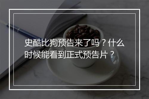 史酷比狗预告来了吗？什么时候能看到正式预告片？