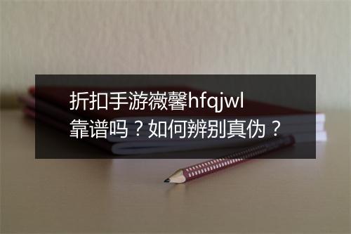 折扣手游嶶馨hfqjwl靠谱吗？如何辨别真伪？