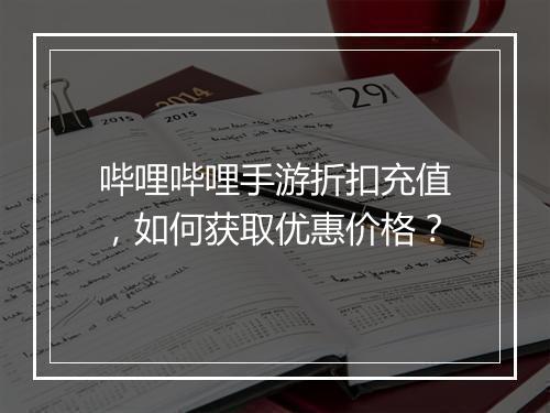 哔哩哔哩手游折扣充值，如何获取优惠价格？