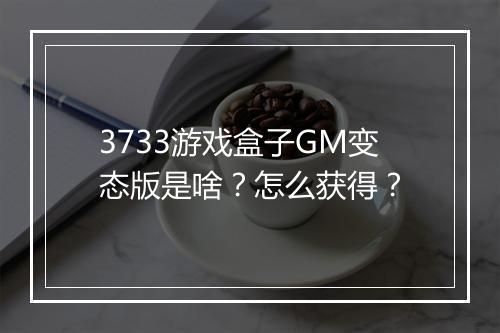 3733游戏盒子GM变态版是啥？怎么获得？