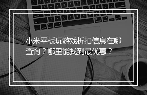 小米平板玩游戏折扣信息在哪查询？哪里能找到最优惠？