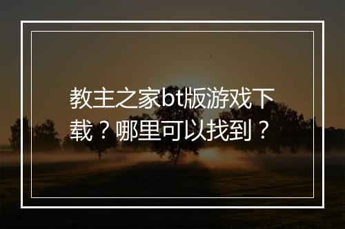 教主之家bt版游戏下载？哪里可以找到？