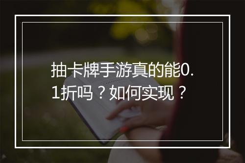 抽卡牌手游真的能0.1折吗？如何实现？