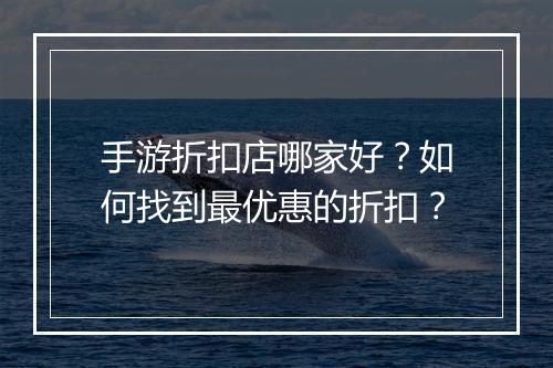 手游折扣店哪家好？如何找到最优惠的折扣？