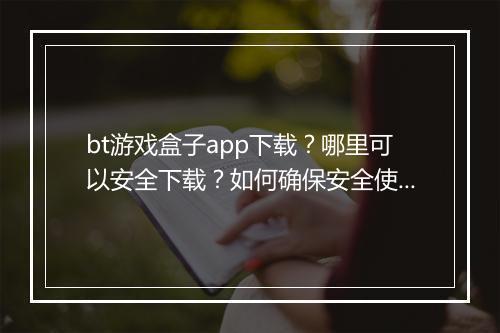 bt游戏盒子app下载？哪里可以安全下载？如何确保安全使用？