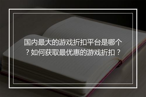 国内最大的游戏折扣平台是哪个？如何获取最优惠的游戏折扣？