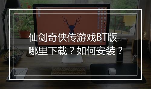 仙剑奇侠传游戏BT版哪里下载?如何安装?