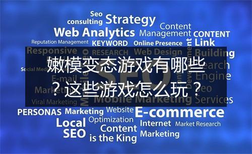 嫩模变态游戏有哪些？这些游戏怎么玩？