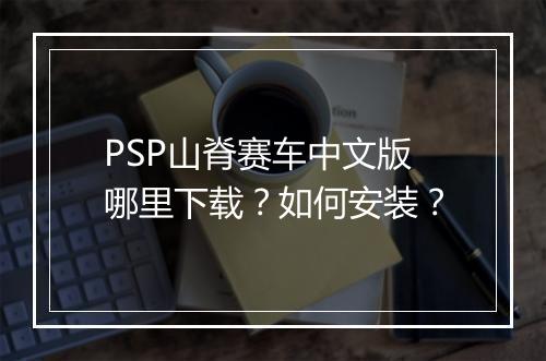PSP山脊赛车中文版哪里下载？如何安装？