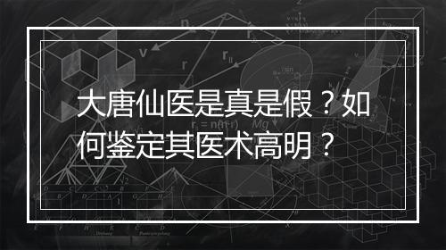 大唐仙医是真是假？如何鉴定其医术高明？