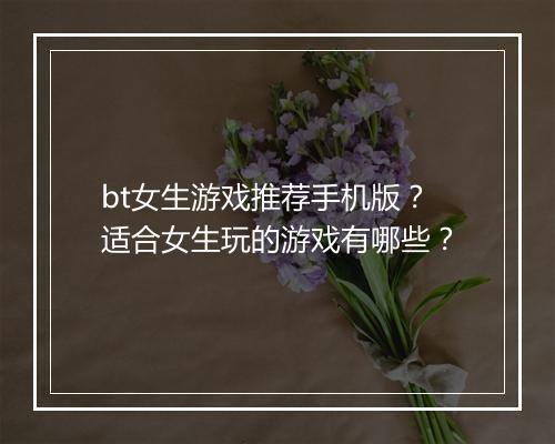 bt女生游戏推荐手机版?适合女生玩的游戏有哪些?