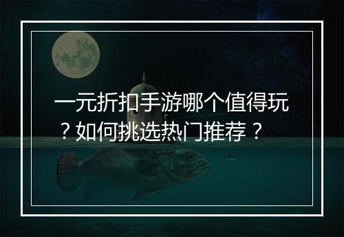 一元折扣手游哪个值得玩?如何挑选热门推荐?