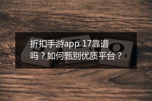 折扣手游app 17靠谱吗？如何甄别优质平台？
