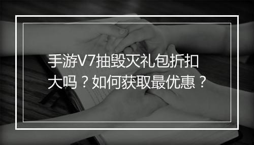 手游V7抽毁灭礼包折扣大吗？如何获取最优惠？