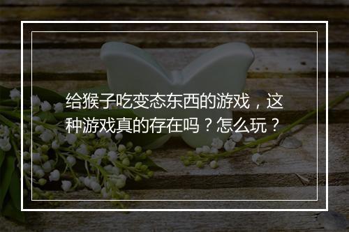 给猴子吃变态东西的游戏，这种游戏真的存在吗？怎么玩？