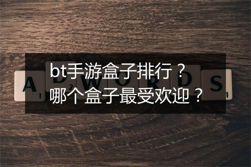bt手游盒子排行？哪个盒子最受欢迎？