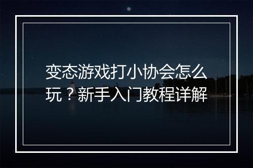 变态游戏打小协会怎么玩？新手入门教程详解