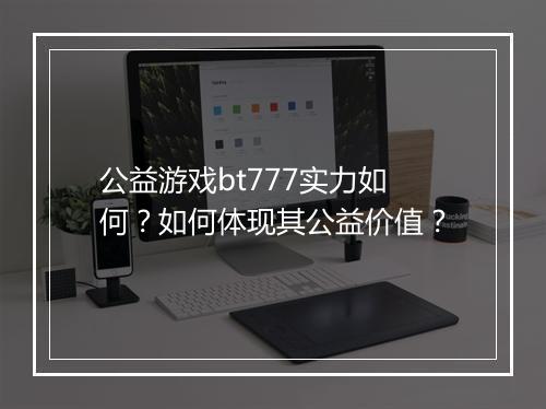 公益游戏bt777实力如何？如何体现其公益价值？
