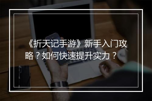《折天记手游》新手入门攻略?如何快速提升实力?